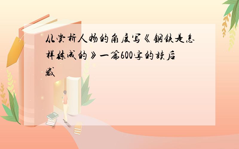 从赏析人物的角度写《钢铁是怎样练成的》一篇600字的读后感