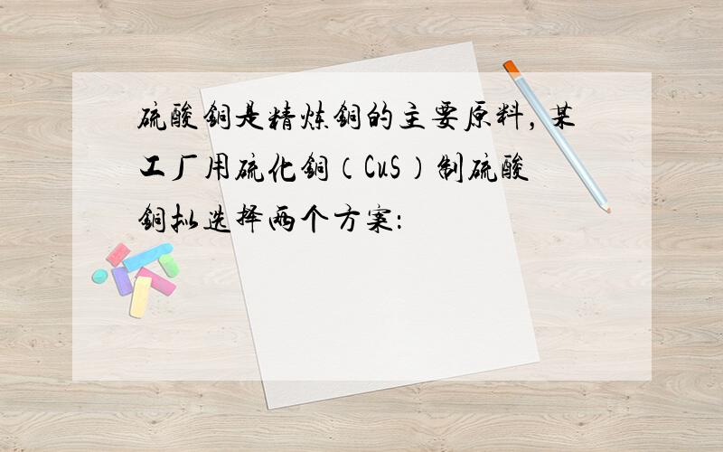 硫酸铜是精炼铜的主要原料，某工厂用硫化铜（CuS）制硫酸铜拟选择两个方案：