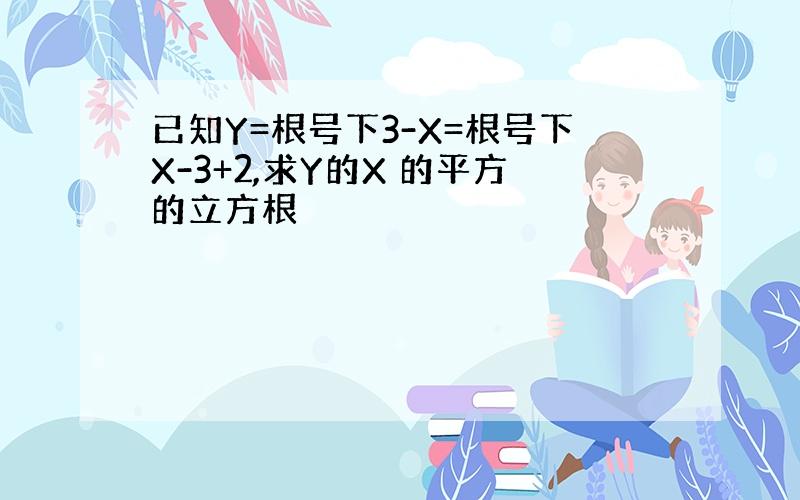 已知Y=根号下3-X=根号下X-3+2,求Y的X 的平方的立方根