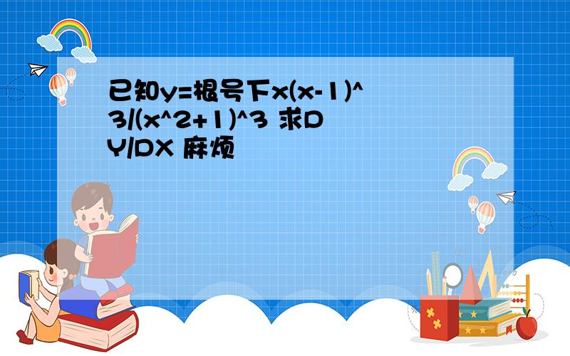 已知y=根号下x(x-1)^3/(x^2+1)^3 求DY/DX 麻烦