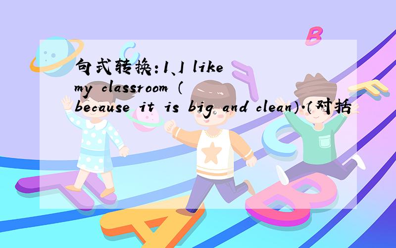 句式转换：1、I like my classroom （because it is big and clean）.（对括