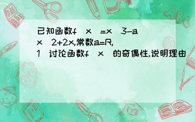 已知函数f(x)=x^3-ax^2+2x,常数a=R,（1）讨论函数f(x)的奇偶性,说明理由（2）若函数f(x)在（0