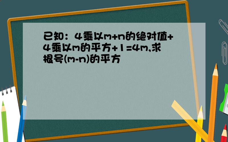 已知：4乘以m+n的绝对值+4乘以m的平方+1=4m,求根号(m-n)的平方