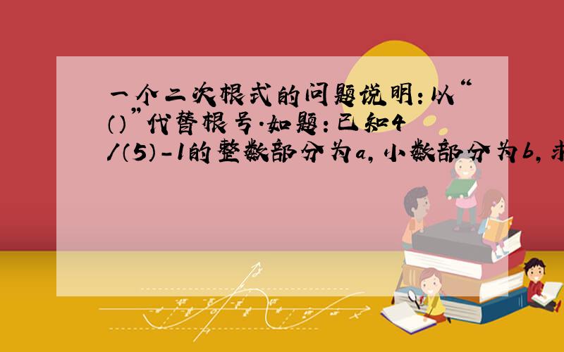 一个二次根式的问题说明：以“（）”代替根号.如题：已知4/（5）-1的整数部分为a,小数部分为b,求a^2+b^2的值什