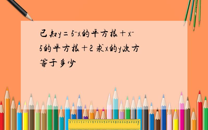 已知y=5－x的平方根＋x－5的平方根＋2 求x的y次方等于多少