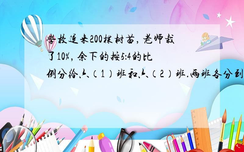 学校运来200棵树苗，老师栽了10%，余下的按5：4的比例分给六（1）班和六（2）班．两班各分到多少棵树苗？