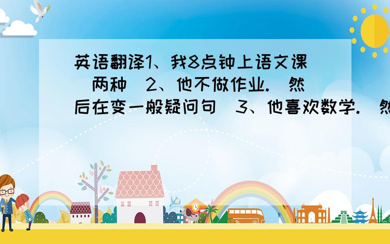 英语翻译1、我8点钟上语文课（两种）2、他不做作业.（然后在变一般疑问句）3、他喜欢数学.（然后便疑问句、否定句）4、星