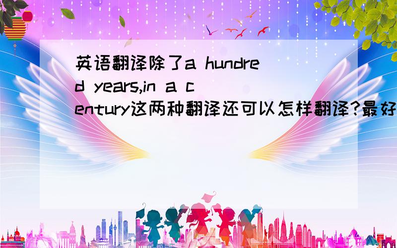 英语翻译除了a hundred years,in a century这两种翻译还可以怎样翻译?最好是in _____ _