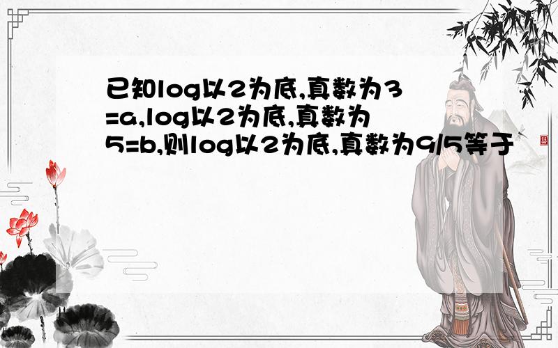 已知log以2为底,真数为3=a,log以2为底,真数为5=b,则log以2为底,真数为9/5等于