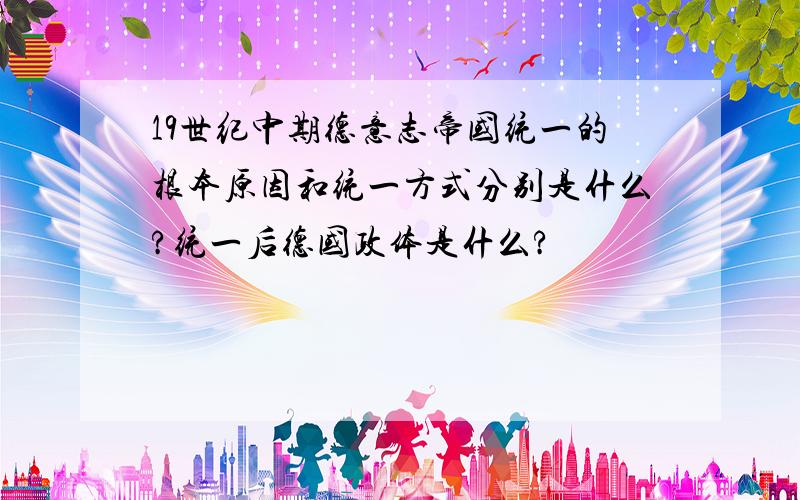 19世纪中期德意志帝国统一的根本原因和统一方式分别是什么?统一后德国政体是什么?