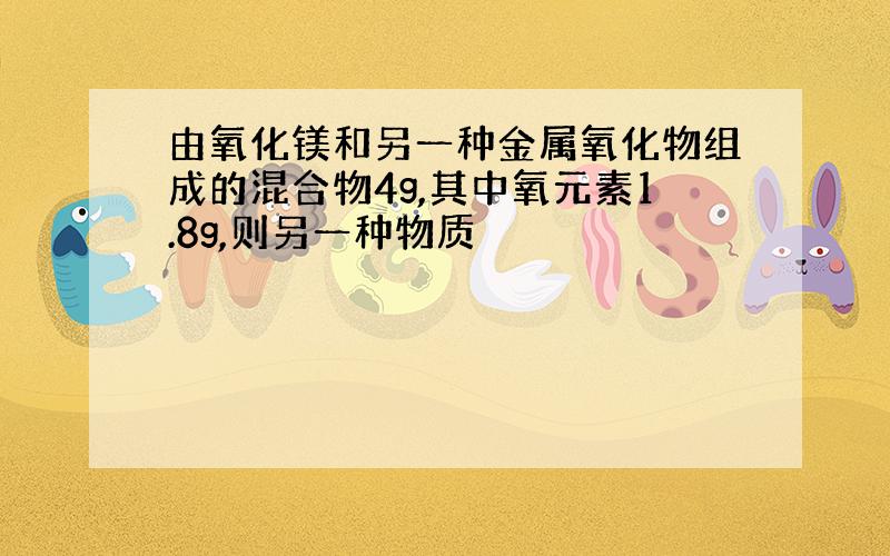 由氧化镁和另一种金属氧化物组成的混合物4g,其中氧元素1.8g,则另一种物质