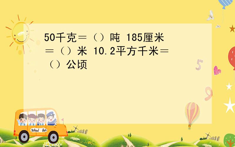 50千克＝（）吨 185厘米＝（）米 10.2平方千米＝（）公顷