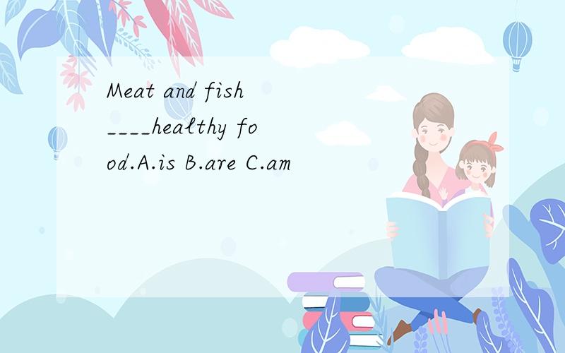 Meat and fish ____healthy food.A.is B.are C.am