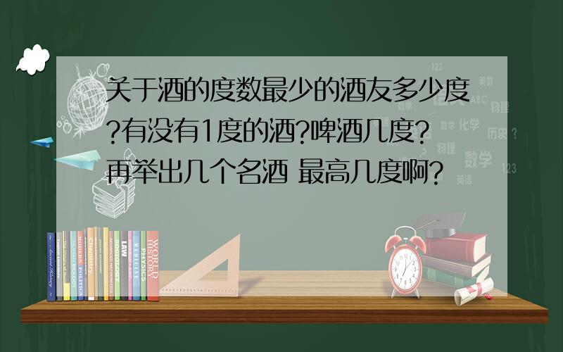 关于酒的度数最少的酒友多少度?有没有1度的酒?啤酒几度?再举出几个名酒 最高几度啊?