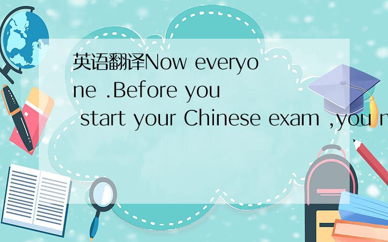 英语翻译Now everyone .Before you start your Chinese exam ,you mu