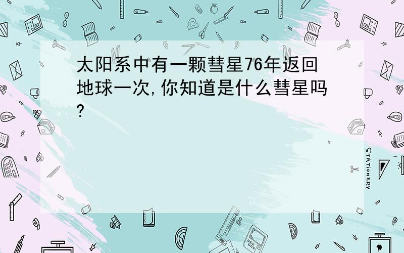 太阳系中有一颗彗星76年返回地球一次,你知道是什么彗星吗?