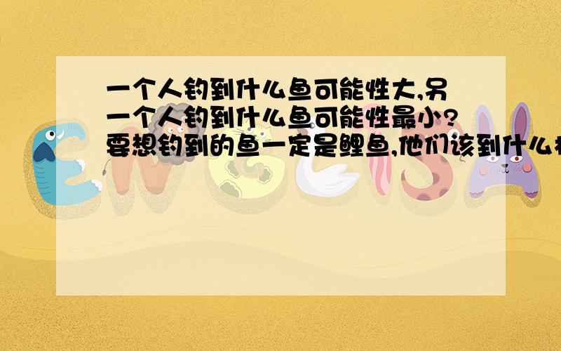 一个人钓到什么鱼可能性大,另一个人钓到什么鱼可能性最小?要想钓到的鱼一定是鲤鱼,他们该到什么样的池