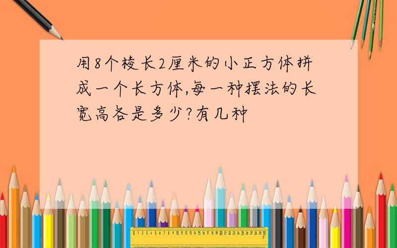 用8个棱长2厘米的小正方体拼成一个长方体,每一种摆法的长宽高各是多少?有几种