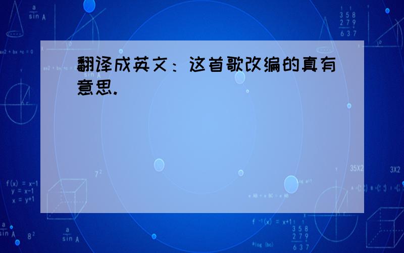 翻译成英文：这首歌改编的真有意思.