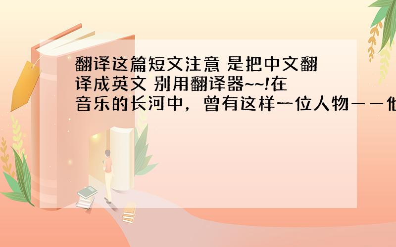 翻译这篇短文注意 是把中文翻译成英文 别用翻译器~~!在音乐的长河中，曾有这样一位人物——他，在一夜之间成为钢琴之王，他