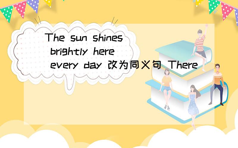 The sun shines brightly here every day 改为同义句 There __ __ __