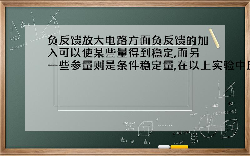 负反馈放大电路方面负反馈的加入可以使某些量得到稳定,而另一些参量则是条件稳定量,在以上实验中应如何验证条件稳定量?如何研