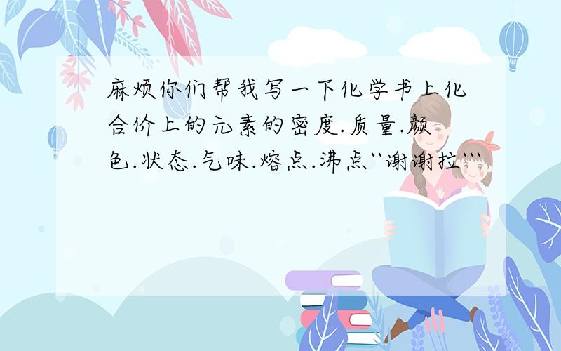 麻烦你们帮我写一下化学书上化合价上的元素的密度.质量.颜色.状态.气味.熔点.沸点``谢谢拉```