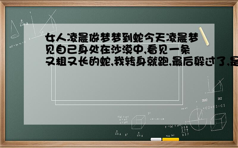 女人凌晨做梦梦到蛇今天凌晨梦见自己身处在沙漠中,看见一条又粗又长的蛇,我转身就跑,最后躲过了,是什么征兆?