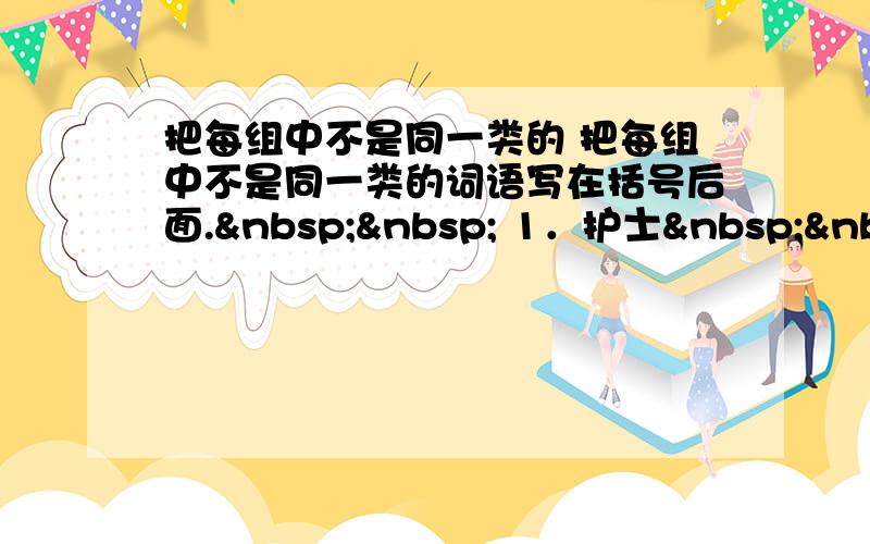 把每组中不是同一类的 把每组中不是同一类的词语写在括号后面.   1．护士  医