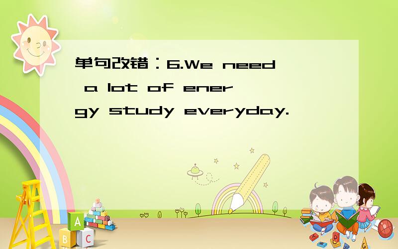 单句改错：6.We need a lot of energy study everyday.