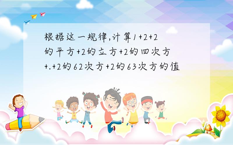 根据这一规律,计算1+2+2的平方+2的立方+2的四次方+.+2的62次方+2的63次方的值