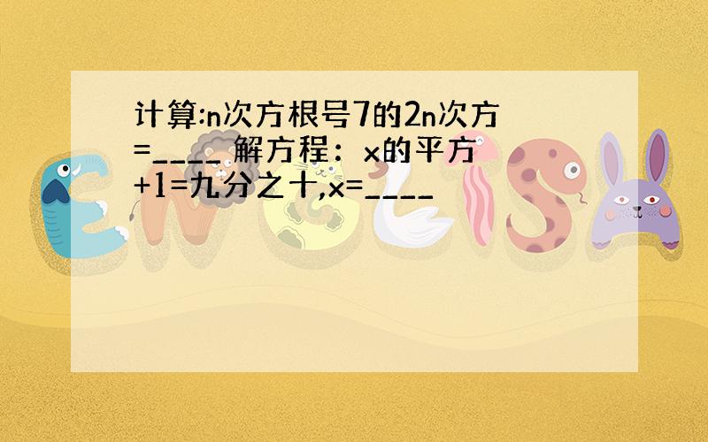 计算:n次方根号7的2n次方=____ 解方程：x的平方+1=九分之十,x=____