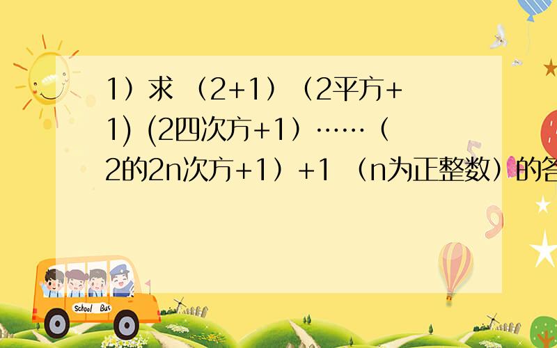 1）求 （2+1）（2平方+1) (2四次方+1）……（2的2n次方+1）+1 （n为正整数）的答案.