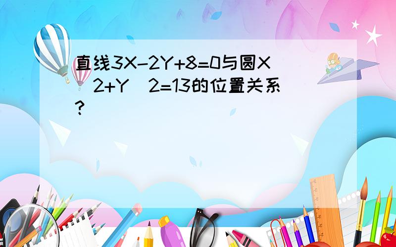 直线3X-2Y+8=0与圆X^2+Y^2=13的位置关系?