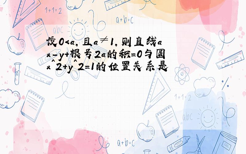 设0＜a,且a≠1,则直线ax-y+根号2a的积=0与圆x^2+y^2=1的位置关系是