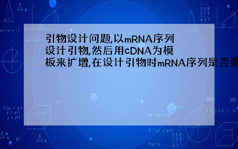 引物设计问题,以mRNA序列设计引物,然后用cDNA为模板来扩增,在设计引物时mRNA序列是否要反转序列?