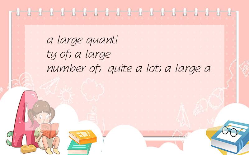 a large quantity of;a large number of; quite a lot;a large a