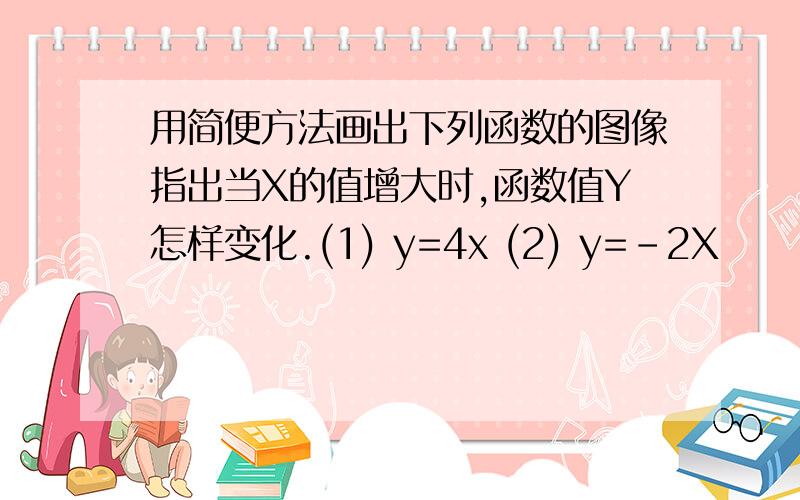 用简便方法画出下列函数的图像指出当X的值增大时,函数值Y怎样变化.(1) y=4x (2) y=-2X