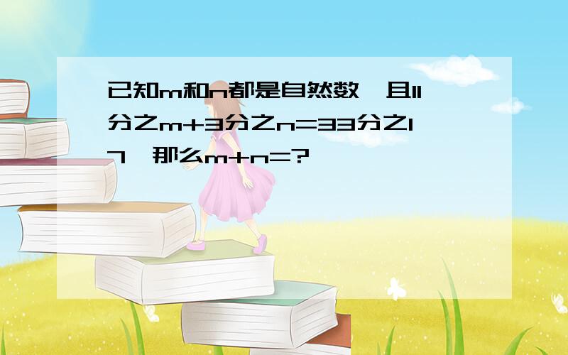 已知m和n都是自然数,且11分之m+3分之n=33分之17,那么m+n=?