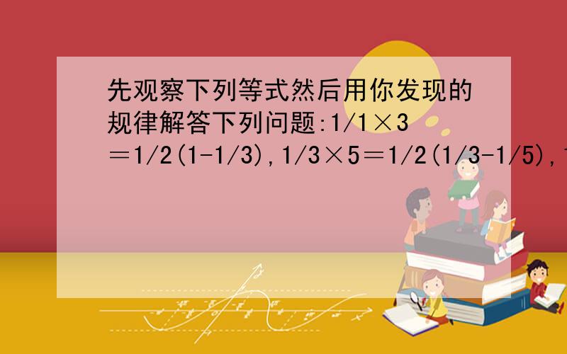 先观察下列等式然后用你发现的规律解答下列问题:1/1×3＝1/2(1-1/3),1/3×5＝1/2(1/3-1/5),1