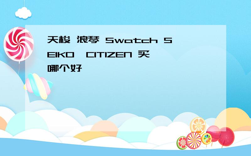 天梭 浪琴 Swatch SEIKO,CITIZEN 买哪个好