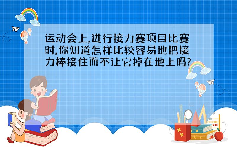 运动会上,进行接力赛项目比赛时,你知道怎样比较容易地把接力棒接住而不让它掉在地上吗?