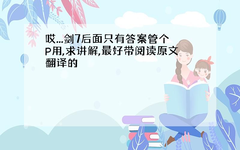 哎...剑7后面只有答案管个P用,求讲解,最好带阅读原文翻译的