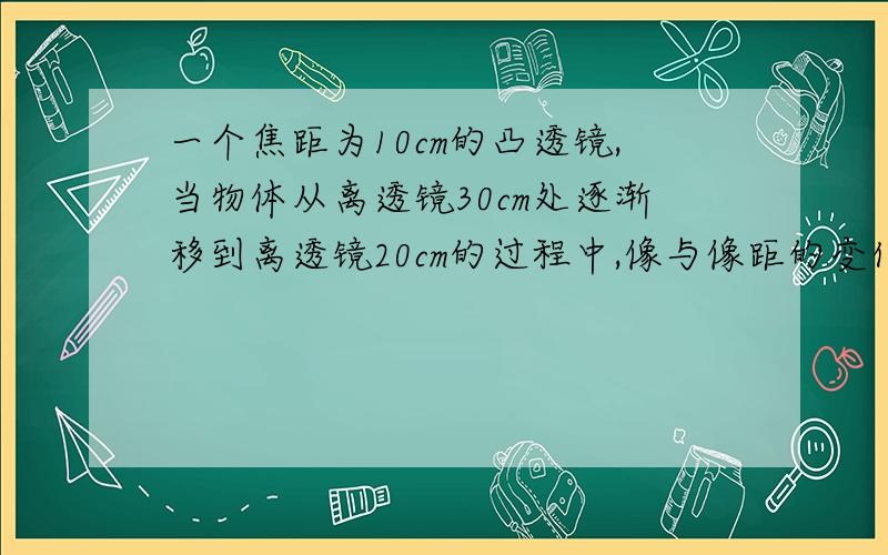 一个焦距为10cm的凸透镜,当物体从离透镜30cm处逐渐移到离透镜20cm的过程中,像与像距的变化为?