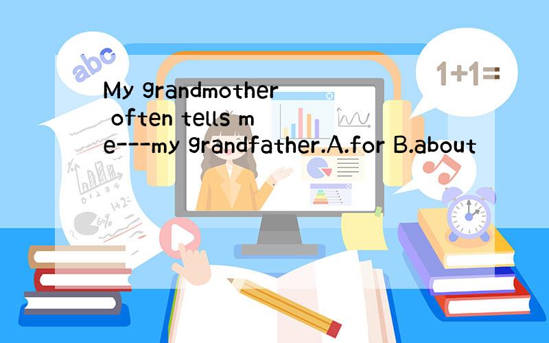 My grandmother often tells me---my grandfather.A.for B.about