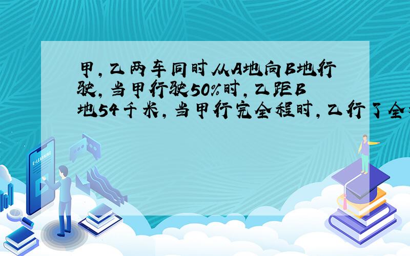 甲,乙两车同时从A地向B地行驶,当甲行驶50%时,乙距B地54千米,当甲行完全程时,乙行了全程的80%,求A,B两地相距