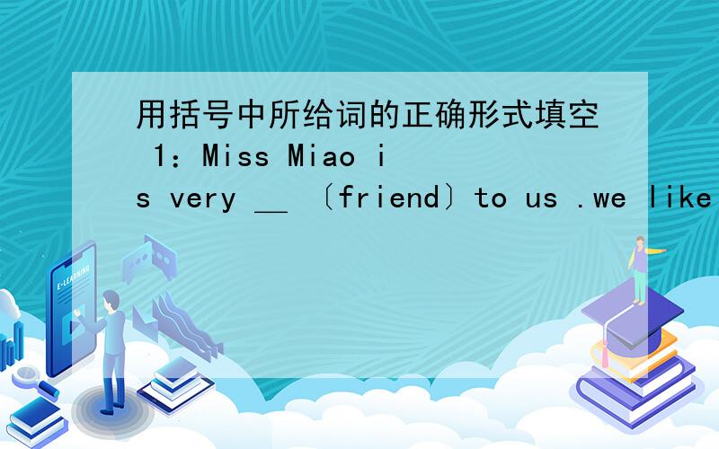 用括号中所给词的正确形式填空 1：Miss Miao is very ＿ 〔friend〕to us .we like