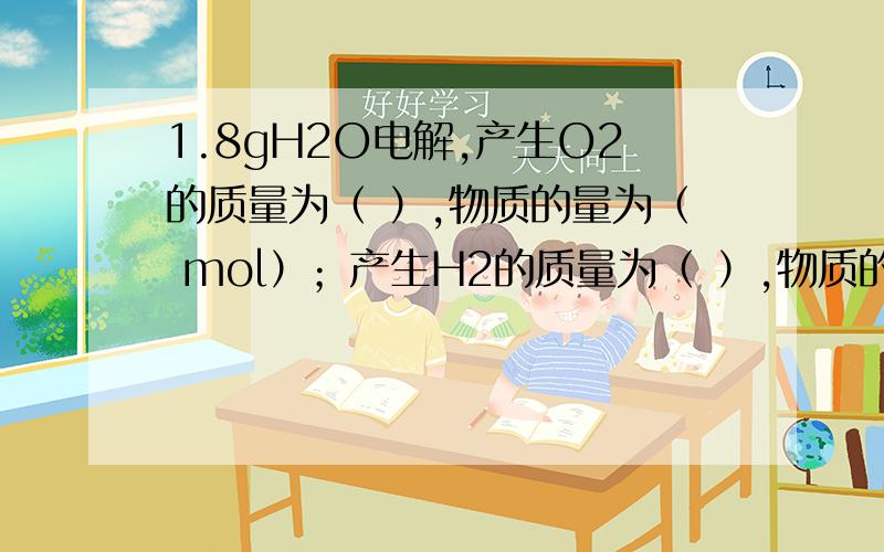 1.8gH2O电解,产生O2的质量为（ ）,物质的量为（ mol）；产生H2的质量为（ ）,物质的量为（）