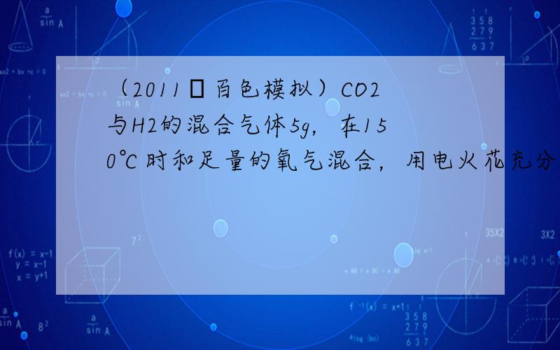 （2011•百色模拟）CO2与H2的混合气体5g，在150℃时和足量的氧气混合，用电火花充分引燃，在相同状况下再将反应后