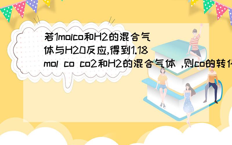 若1molco和H2的混合气体与H20反应,得到1.18mol co co2和H2的混合气体 ,则co的转化率为